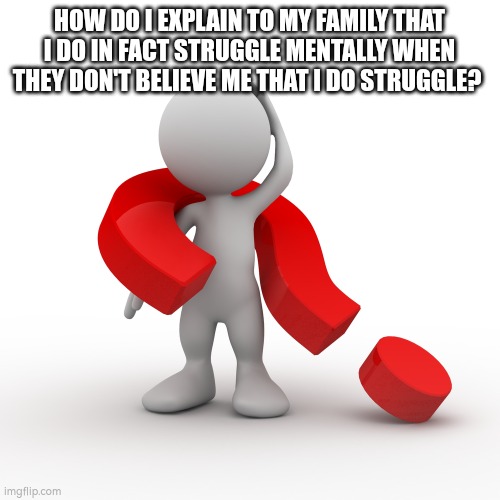 Like..How? | HOW DO I EXPLAIN TO MY FAMILY THAT I DO IN FACT STRUGGLE MENTALLY WHEN THEY DON'T BELIEVE ME THAT I DO STRUGGLE? | image tagged in question mark,how to,family | made w/ Imgflip meme maker