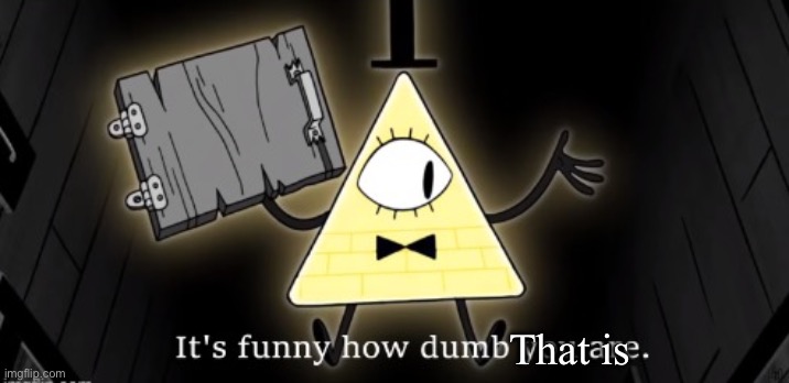 Bill Cipher it's funny how dumb you are | That is | image tagged in bill cipher it's funny how dumb you are | made w/ Imgflip meme maker