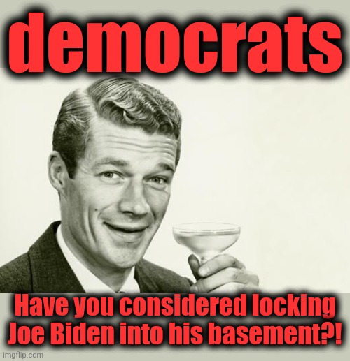 Your only hope! | democrats; Have you considered locking Joe Biden into his basement?! | image tagged in vintage man,memes,joe biden,democrats,dementia,election 2024 | made w/ Imgflip meme maker