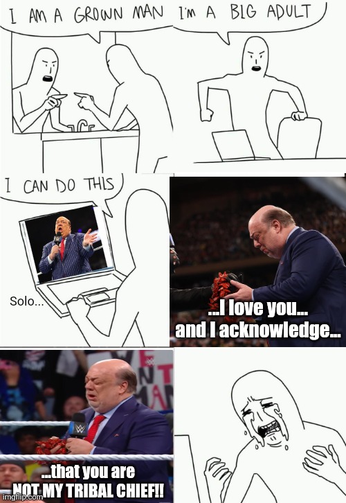Wwe lore | Solo... ...I love you... and I acknowledge... ...that you are NOT MY TRIBAL CHIEF!! | image tagged in i'm a grown man i am a big adult i can do this,wwe,bloodline,lore | made w/ Imgflip meme maker