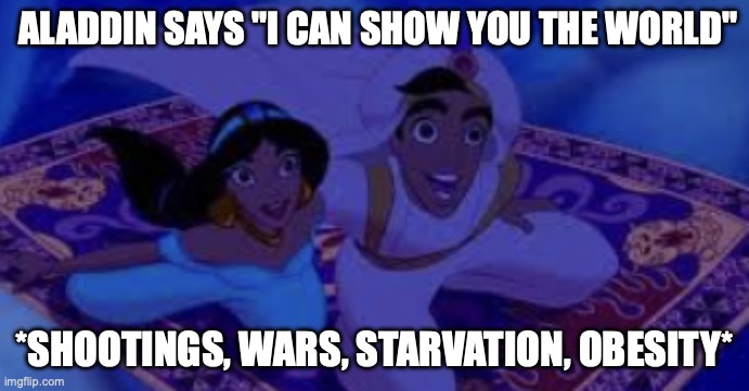 A Whole New Low | ALADDIN SAYS "I CAN SHOW YOU THE WORLD"; *SHOOTINGS, WARS, STARVATION, OBESITY* | image tagged in a whole new low | made w/ Imgflip meme maker