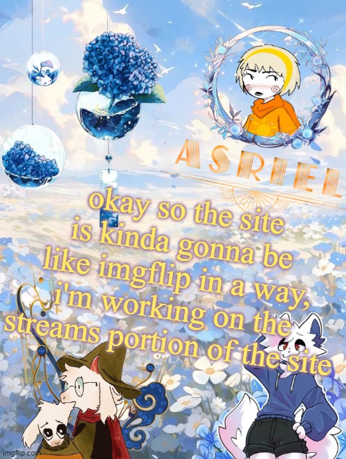 don't expect it to be done anytime soon though | okay so the site is kinda gonna be like imgflip in a way, i'm working on the streams portion of the site | image tagged in asriel's sky and flowers themed template | made w/ Imgflip meme maker