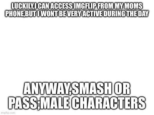 LUCKILY,I CAN ACCESS IMGFLIP FROM MY MOMS PHONE,BUT I WONT BE VERY ACTIVE DURING THE DAY; ANYWAY,SMASH OR PASS;MALE CHARACTERS | made w/ Imgflip meme maker