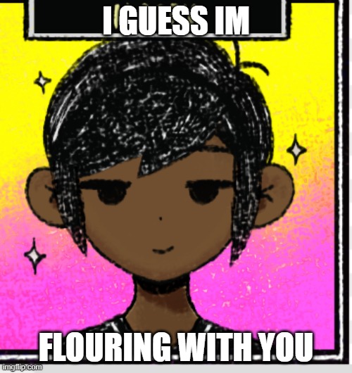 no im not freaky im listening to the omori ost | I GUESS IM; FLOURING WITH YOU | image tagged in e | made w/ Imgflip meme maker