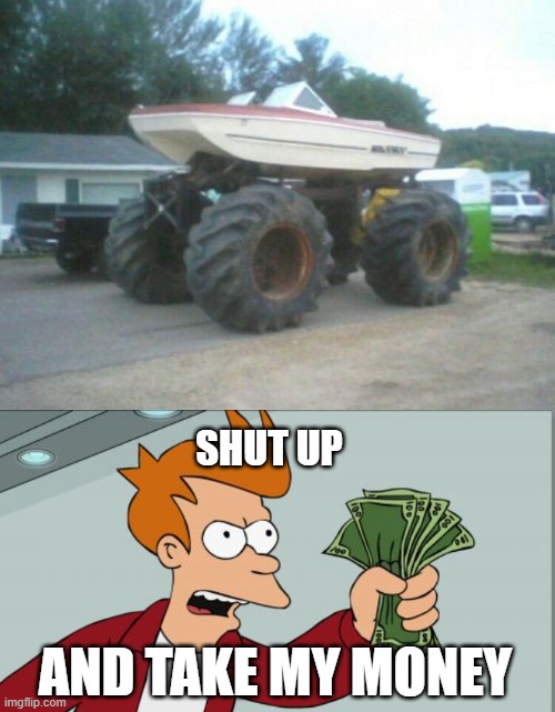 I would like to buy this from you TODAY | SHUT UP; AND TAKE MY MONEY | image tagged in monster truck,plus boat,equals monster boat,oh wow are you actually reading these tags | made w/ Imgflip meme maker