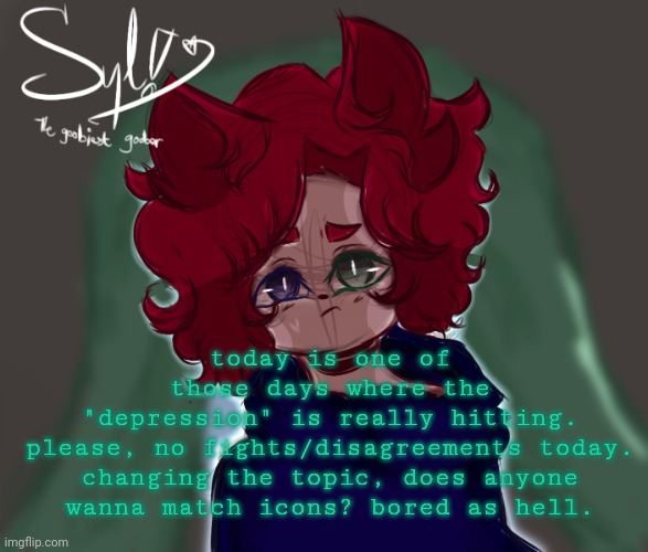 :'] | today is one of those days where the "depression" is really hitting.
please, no fights/disagreements today.

changing the topic, does anyone wanna match icons? bored as hell. | made w/ Imgflip meme maker