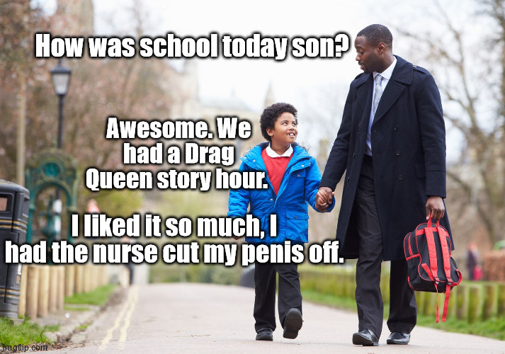 'Schools' these days | How was school today son? Awesome. We had a Drag Queen story hour. I Iiked it so much, I had the nurse cut my penis off. | made w/ Imgflip meme maker