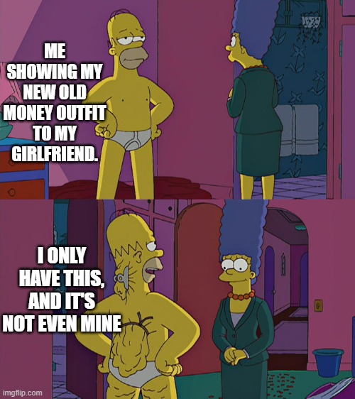 Homer Simpson's Back Fat | ME SHOWING MY NEW OLD MONEY OUTFIT TO MY GIRLFRIEND. I ONLY HAVE THIS, AND IT'S NOT EVEN MINE | image tagged in homer simpson's back fat | made w/ Imgflip meme maker