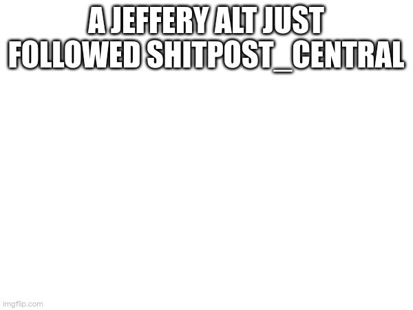 A JEFFERY ALT JUST FOLLOWED SHITPOST_CENTRAL | made w/ Imgflip meme maker