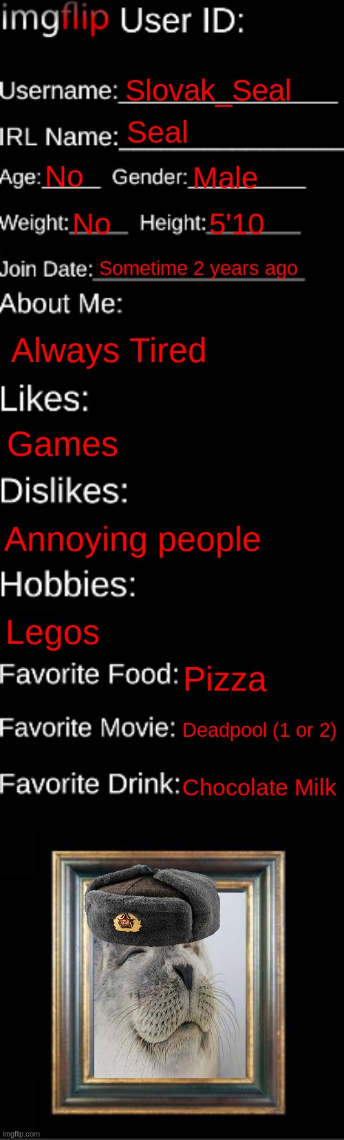I was just bored | Slovak_Seal; Seal; No; Male; No; 5'10; Sometime 2 years ago; Always Tired; Games; Annoying people; Legos; Pizza; Deadpool (1 or 2); Chocolate Milk | image tagged in imgflip id card,seal | made w/ Imgflip meme maker