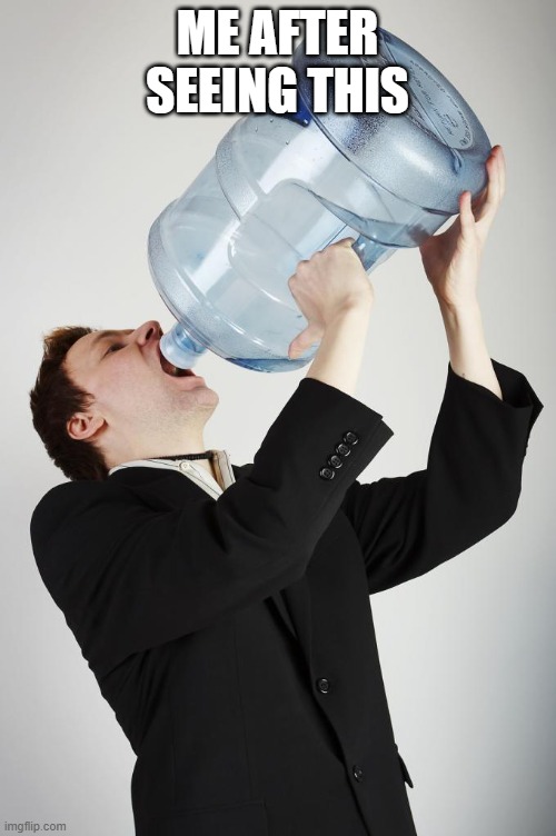 Man Drinking A Gallon Of Water | ME AFTER SEEING THIS | image tagged in man drinking a gallon of water | made w/ Imgflip meme maker