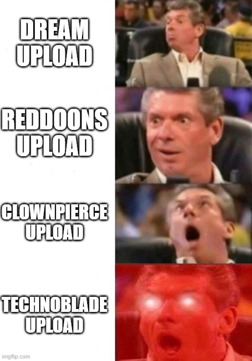 Mr. McMahon reaction | DREAM UPLOAD; REDDOONS UPLOAD; CLOWNPIERCE UPLOAD; TECHNOBLADE UPLOAD | image tagged in mr mcmahon reaction | made w/ Imgflip meme maker