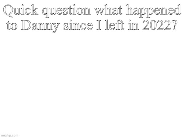 Quick question what happened to Danny since I left in 2022? | made w/ Imgflip meme maker