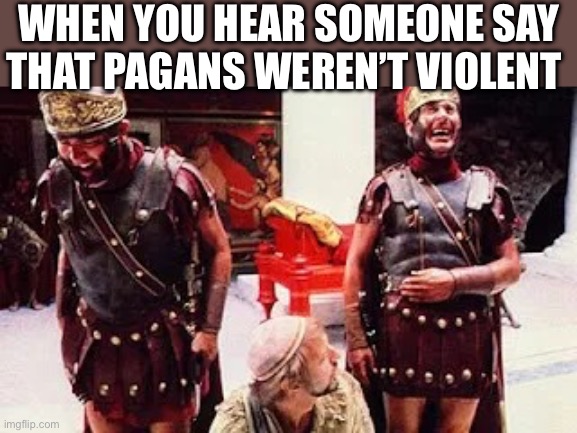 Laughing Romans | WHEN YOU HEAR SOMEONE SAY THAT PAGANS WEREN’T VIOLENT | image tagged in laughing romans,pagan | made w/ Imgflip meme maker