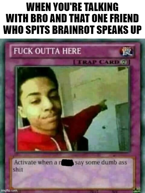 Fuck outta here card | WHEN YOU'RE TALKING WITH BRO AND THAT ONE FRIEND WHO SPITS BRAINROT SPEAKS UP | image tagged in fuck outta here card,memes,broski,brainrot | made w/ Imgflip meme maker