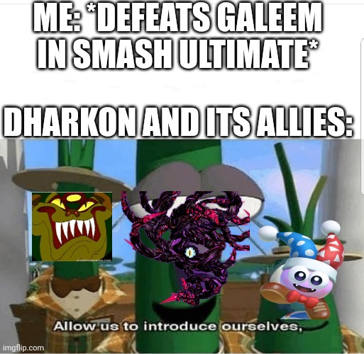Dharkon after I defeat Galeem in smash ultimate | ME: *DEFEATS GALEEM IN SMASH ULTIMATE*; DHARKON AND ITS ALLIES: | image tagged in allow us to introduce ourselves,boss,smash bros | made w/ Imgflip meme maker