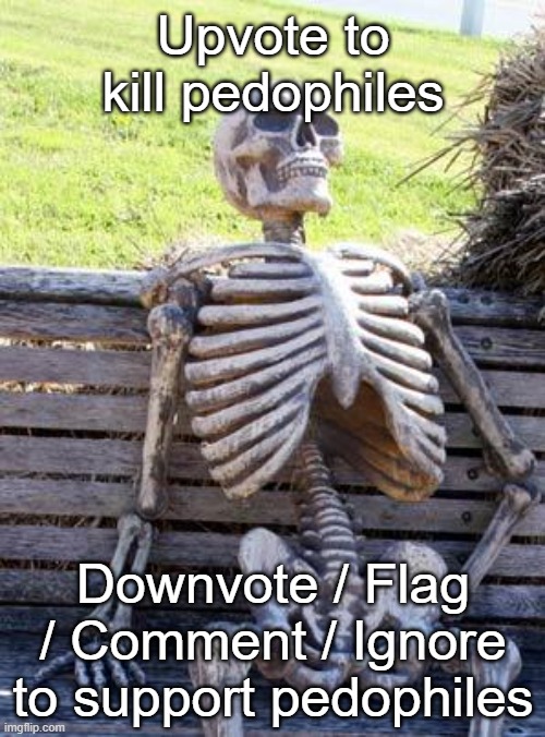 Waiting Skeleton | Upvote to kill pedophiles; Downvote / Flag / Comment / Ignore to support pedophiles | image tagged in memes,waiting skeleton | made w/ Imgflip meme maker