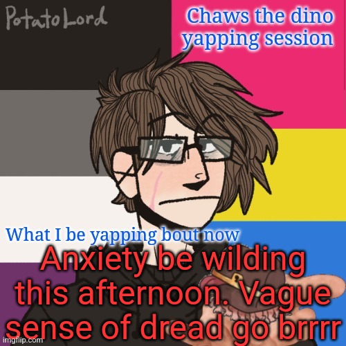 Anxiety go brrrr | Anxiety be wilding this afternoon. Vague sense of dread go brrrr | image tagged in chaws_the_dino announcement temp | made w/ Imgflip meme maker