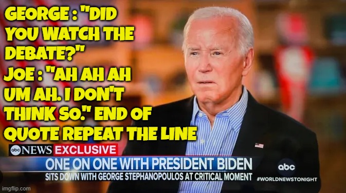 When you say you can't remember if you watched your own episode on TV | GEORGE : "DID
YOU WATCH THE 
DEBATE?"; JOE : "AH AH AH
UM AH. I DON'T 
THINK SO." END OF
QUOTE REPEAT THE LINE | image tagged in presidential debate,fjb,dementia,make america great again,maga,biden | made w/ Imgflip meme maker