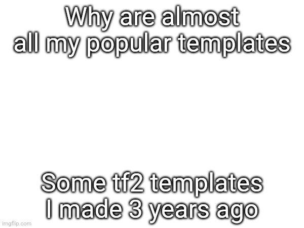 Why are almost all my popular templates; Some tf2 templates I made 3 years ago | made w/ Imgflip meme maker