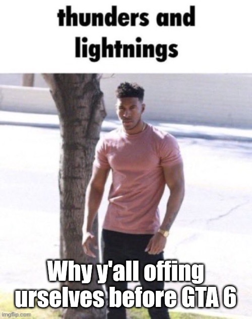 Y'all missing out | Why y'all offing urselves before GTA 6 | image tagged in thunders and lightnings | made w/ Imgflip meme maker