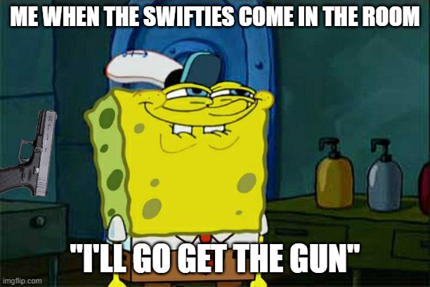 Okay That Is Super Reasonable | ME WHEN THE SWIFTIES COME IN THE ROOM; "I'LL GO GET THE GUN" | image tagged in memes,don't you squidward,taylor swift,taylor swiftie | made w/ Imgflip meme maker