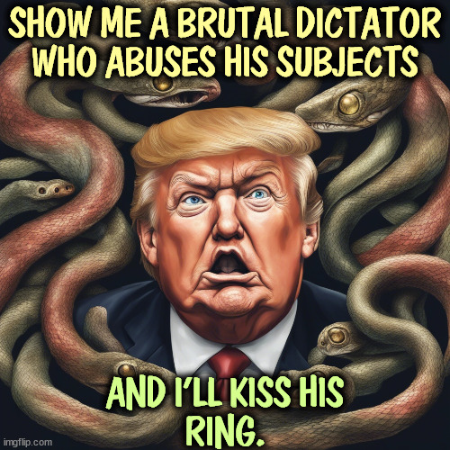 SHOW ME A BRUTAL DICTATOR WHO ABUSES HIS SUBJECTS; AND I'LL KISS HIS
RING. | image tagged in trump,dictator,wannabe,weakness | made w/ Imgflip meme maker