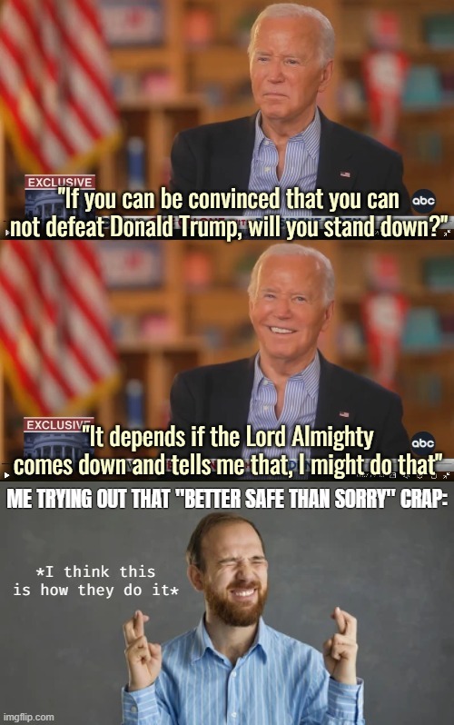 Corrected a sloppy error | ME TRYING OUT THAT "BETTER SAFE THAN SORRY" CRAP:; *I think this is how they do it* | image tagged in american politics,joe biden,praying | made w/ Imgflip meme maker