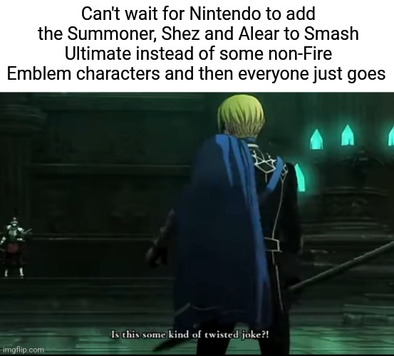 I may not know much about the series itself but I know enough to know who isn't in Smash. | Can't wait for Nintendo to add the Summoner, Shez and Alear to Smash Ultimate instead of some non-Fire Emblem characters and then everyone just goes | image tagged in is this some kind of twisted joke,fire emblem,smash bros | made w/ Imgflip meme maker