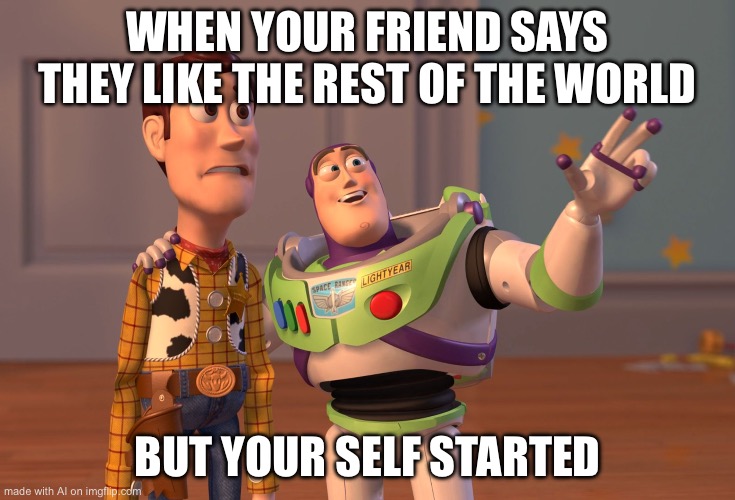 X, X Everywhere | WHEN YOUR FRIEND SAYS THEY LIKE THE REST OF THE WORLD; BUT YOUR SELF STARTED | image tagged in memes,x x everywhere | made w/ Imgflip meme maker