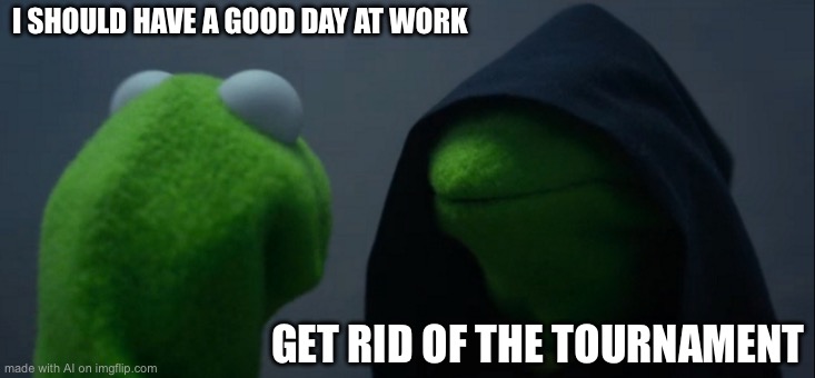 Evil Kermit Meme | I SHOULD HAVE A GOOD DAY AT WORK; GET RID OF THE TOURNAMENT | image tagged in memes,evil kermit | made w/ Imgflip meme maker