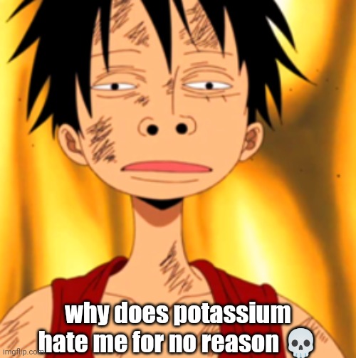 Massive L tbh | why does potassium hate me for no reason 💀 | image tagged in luffy huh | made w/ Imgflip meme maker