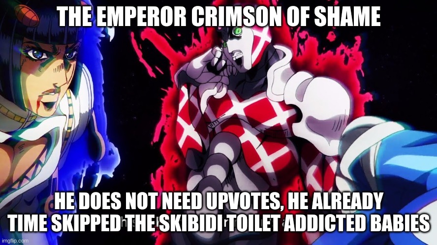 King Crimson`s ability | THE EMPEROR CRIMSON OF SHAME; HE DOES NOT NEED UPVOTES, HE ALREADY TIME SKIPPED THE SKIBIDI TOILET ADDICTED BABIES | image tagged in king crimson s ability | made w/ Imgflip meme maker