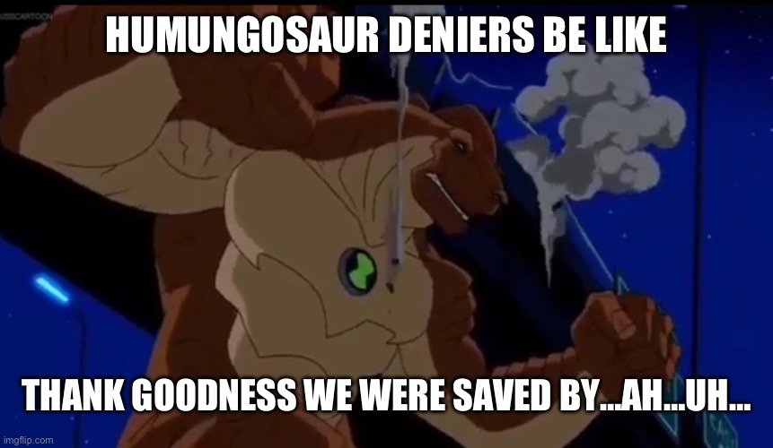 HUMUNGOSAUR DENIERS BE LIKE; THANK GOODNESS WE WERE SAVED BY…AH…UH… | image tagged in funny,memes,ben 10 | made w/ Imgflip meme maker