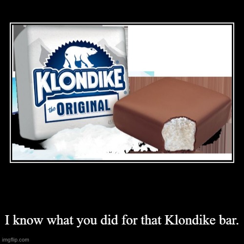 I know what you did.... | I know what you did for that Klondike bar. | image tagged in funny,demotivationals,klondike bar | made w/ Imgflip demotivational maker