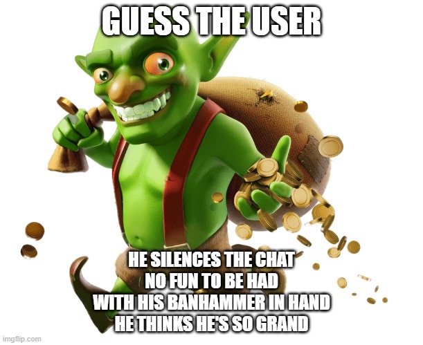 yeah yall were right | GUESS THE USER; HE SILENCES THE CHAT
NO FUN TO BE HAD
WITH HIS BANHAMMER IN HAND
HE THINKS HE'S SO GRAND | image tagged in goblin | made w/ Imgflip meme maker