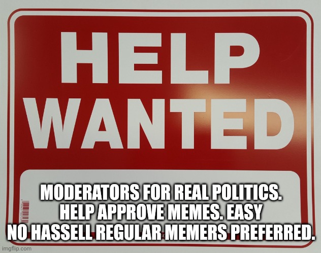 HELP WANTED | MODERATORS FOR REAL POLITICS. HELP APPROVE MEMES. EASY NO HASSELL REGULAR MEMERS PREFERRED. | image tagged in help wanted | made w/ Imgflip meme maker