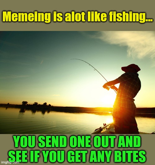 Every now and then you catch a big one! | Memeing is alot like fishing... YOU SEND ONE OUT AND SEE IF YOU GET ANY BITES | image tagged in memeing,fishing,comments,upvotes,having fun | made w/ Imgflip meme maker