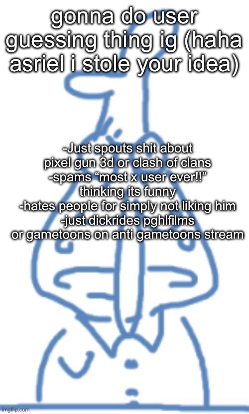 senior parmesan | gonna do user guessing thing ig (haha asriel i stole your idea); -Just spouts shit about pixel gun 3d or clash of clans
-spams “most x user ever!!” thinking its funny
-hates people for simply not liking him
-just dickrides pghlfilms or gametoons on anti gametoons stream | image tagged in senior parmesan | made w/ Imgflip meme maker