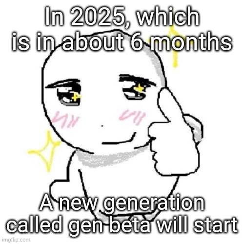 good for you bro | In 2025, which is in about 6 months; A new generation called gen beta will start | image tagged in good for you bro | made w/ Imgflip meme maker