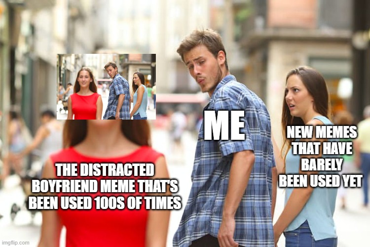 me sticking with the classics meme | ME; NEW MEMES THAT HAVE BARELY BEEN USED YET; THE DISTRACTED BOYFRIEND MEME THAT'S BEEN USED 100S OF TIMES | image tagged in memes,distracted boyfriend | made w/ Imgflip meme maker