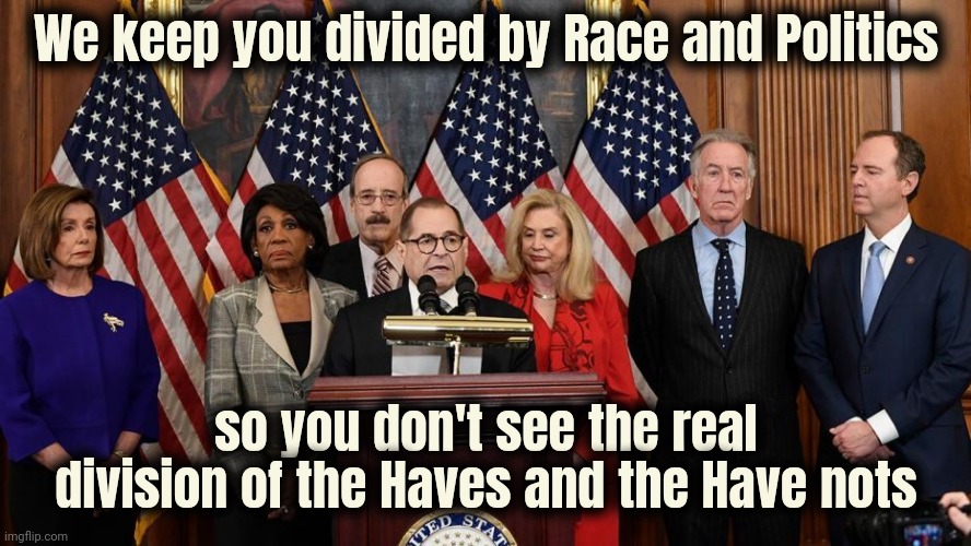 Rich Politicians shouldn't exist | We keep you divided by Race and Politics; so you don't see the real division of the Haves and the Have nots | image tagged in house democrats,shut up and take my money,taxation is theft,you guys always act like you're better than me,deplorables | made w/ Imgflip meme maker