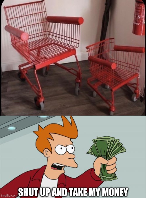 SHUT UP AND TAKE MY MONEY | image tagged in shopping cart chairs,memes,shut up and take my money fry | made w/ Imgflip meme maker