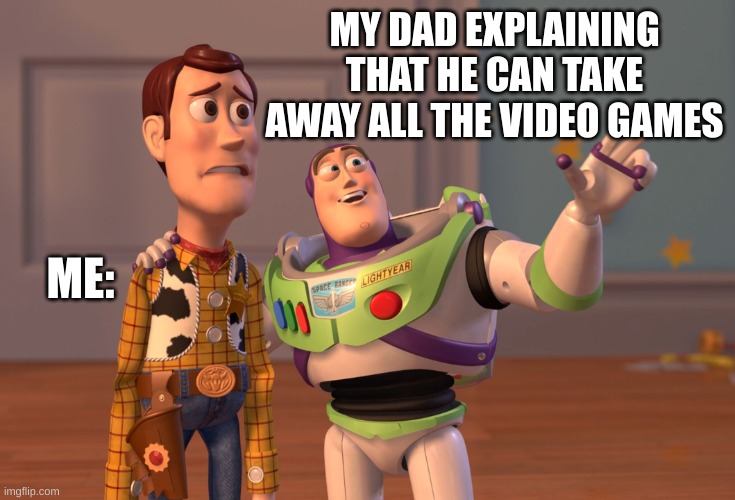 so true | MY DAD EXPLAINING THAT HE CAN TAKE AWAY ALL THE VIDEO GAMES; ME: | image tagged in memes,x x everywhere | made w/ Imgflip meme maker