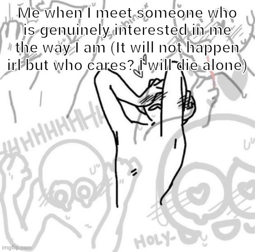 Really flustered person | Me when I meet someone who is genuinely interested in me the way I am (It will not happen irl but who cares? I will die alone) | image tagged in really flustered person | made w/ Imgflip meme maker