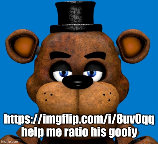 Freddy is very disappointed in you | https://imgflip.com/i/8uv0qq help me ratio his goofy | image tagged in freddy is very disappointed in you | made w/ Imgflip meme maker