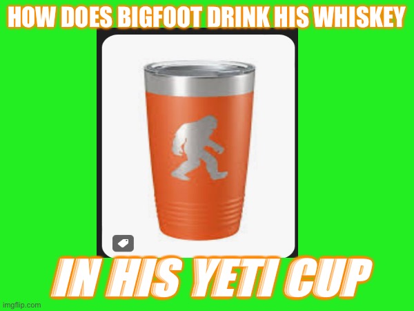 Sasquatch Cup | HOW DOES BIGFOOT DRINK HIS WHISKEY; IN HIS YETI CUP | image tagged in sasquatch,bigfoot,yeti,fun | made w/ Imgflip meme maker