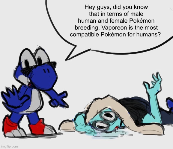 Nat has a stroke | Hey guys, did you know that in terms of male human and female Pokémon breeding, Vaporeon is the most compatible Pokémon for humans? | image tagged in nat has a stroke | made w/ Imgflip meme maker