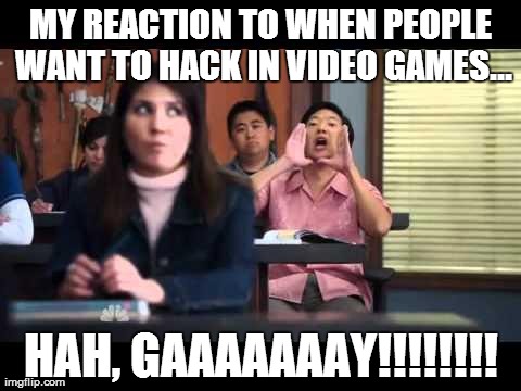 ha gay | MY REACTION TO WHEN PEOPLE WANT TO HACK IN VIDEO GAMES... HAH, GAAAAAAAY!!!!!!!! | image tagged in ha gay | made w/ Imgflip meme maker