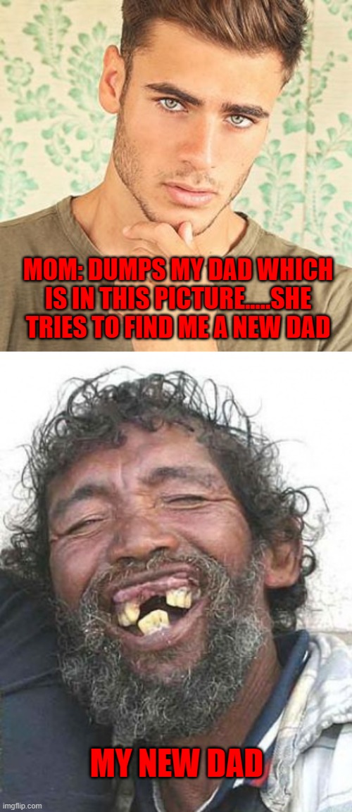 Why mom why | MOM: DUMPS MY DAD WHICH IS IN THIS PICTURE.....SHE TRIES TO FIND ME A NEW DAD; MY NEW DAD | image tagged in mom | made w/ Imgflip meme maker
